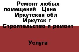 Ремонт любых помещений › Цена ­ 150 - Иркутская обл., Иркутск г. Строительство и ремонт » Услуги   